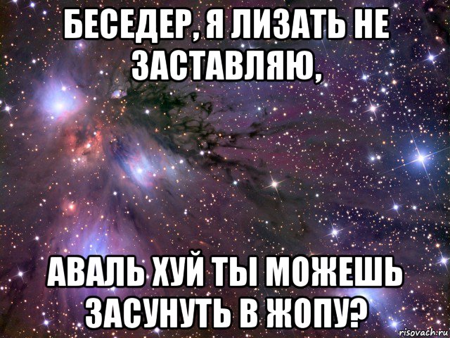 беседер, я лизать не заставляю, аваль хуй ты можешь засунуть в жопу?, Мем Космос