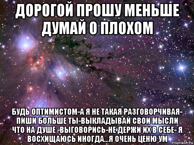 дорогой прошу меньше думай о плохом будь оптимистом-а я не такая разговорчивая- пиши больше ты-выкладывай свои мысли что на душе -выговорись-не держи их в себе- я восхищаюсь иногда...я очень ценю ум, Мем Космос