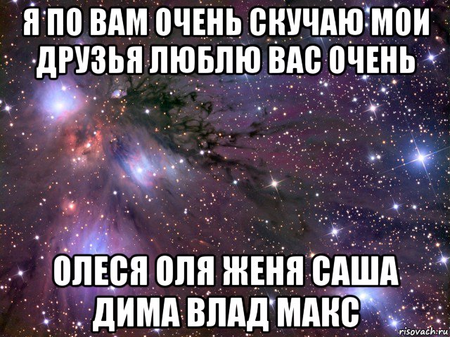 я по вам очень скучаю мои друзья люблю вас очень олеся оля женя саша дима влад макс, Мем Космос