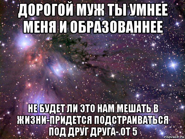 дорогой муж ты умнее меня и образованнее не будет ли это нам мешать в жизни-придется подстраиваться под друг друга- от 5, Мем Космос