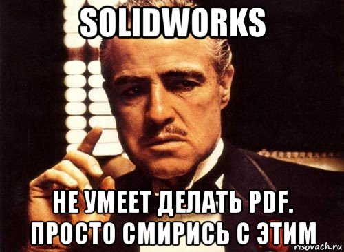 solidworks не умеет делать pdf. просто смирись с этим, Мем крестный отец