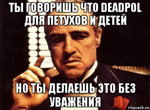 ты говоришь что deadpol для петухов и детей но ты делаешь это без уважения, Мем крестный отец