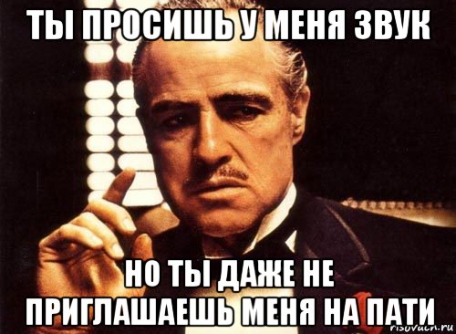 ты просишь у меня звук но ты даже не приглашаешь меня на пати, Мем крестный отец