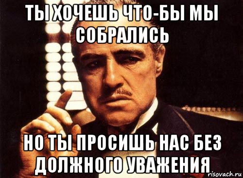 ты хочешь что-бы мы собрались но ты просишь нас без должного уважения, Мем крестный отец