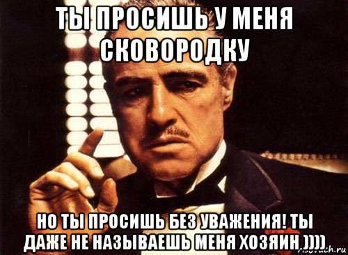 ты просишь у меня сковородку но ты просишь без уважения! ты даже не называешь меня хозяин )))), Мем крестный отец