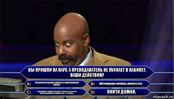 Вы пришли на пару, а преподаватель не пускает в кабинет. Ваши действия? Проситься в кабинет, плакать о своей нелегкой судьбе. Пойти подождать перемены, покушать чего. Подслушивать лекцию через дверь. Отвечать на вопросы мимопроходящих сотрудников вуза: "Че стоишь?" Пойти домой., Комикс      Кто хочет стать миллионером