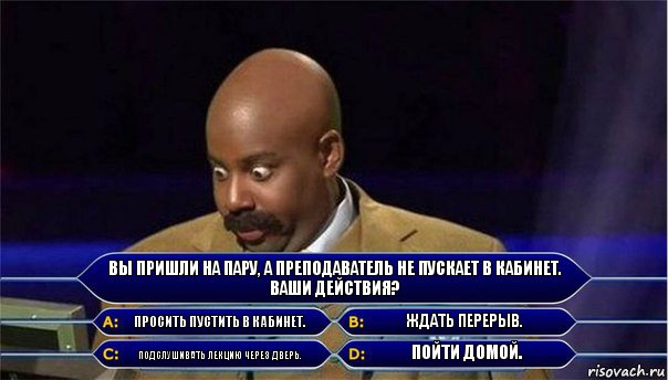 Вы пришли на пару, а преподаватель не пускает в кабинет. Ваши действия? Просить пустить в кабинет. Ждать перерыв. Подслушивать лекцию через дверь. Пойти домой., Комикс      Кто хочет стать миллионером