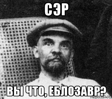 сэр вы что, еблозавр?