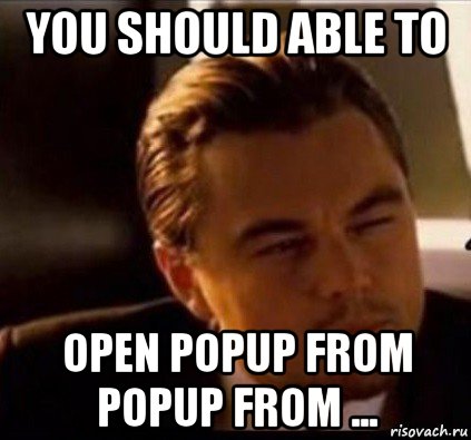 you should able to open popup from popup from ...