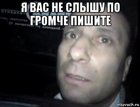 я вас не слышу по громче пишите 