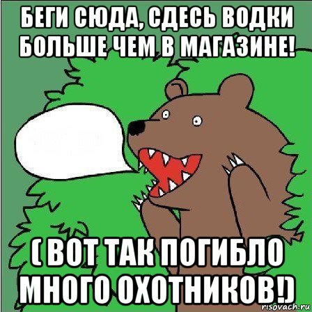 беги сюда, сдесь водки больше чем в магазине! ( вот так погибло много охотников!)