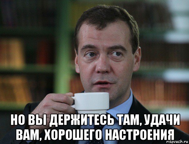  но вы держитесь там, удачи вам, хорошего настроения, Мем Медведев спок бро