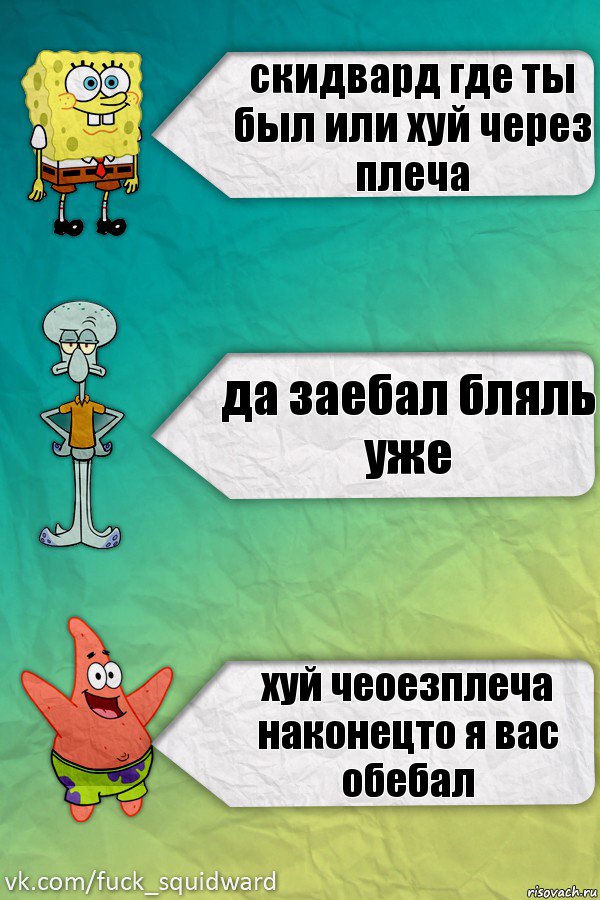 скидвард где ты был или хуй через плеча да заебал бляль уже хуй чеоезплеча наконецто я вас обебал