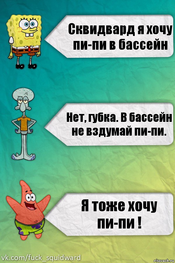 Сквидвард я хочу пи-пи в бассейн Нет, губка. В бассейн не вздумай пи-пи. Я тоже хочу пи-пи !