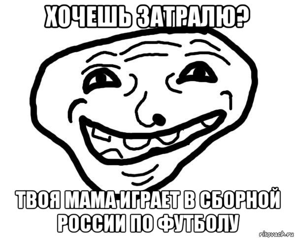 хочешь затралю? твоя мама играет в сборной россии по футболу, Мем мемчик трал