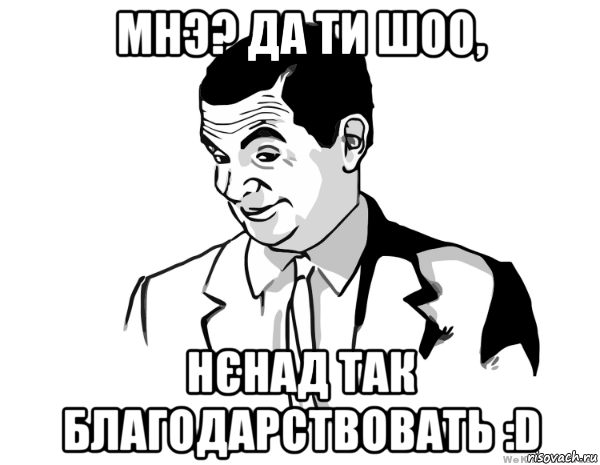 мнэ? да ти шоо, нєнад так благодарствовать :d, Мем мистер бин