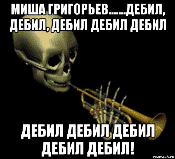 миша григорьев.......дебил, дебил, дебил дебил дебил дебил дебил дебил дебил дебил!