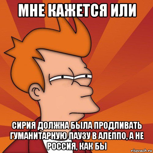 мне кажется или сирия должна была продливать гуманитарную паузу в алеппо, а не россия, как бы, Мем Мне кажется или (Фрай Футурама)