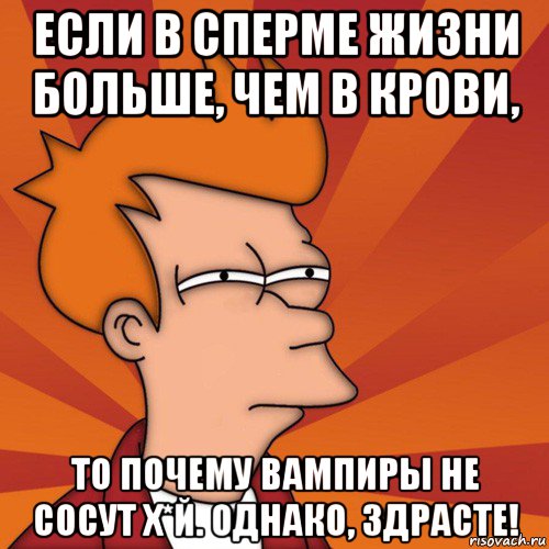 если в сперме жизни больше, чем в крови, то почему вампиры не сосут х*й. однако, здрасте!, Мем Мне кажется или (Фрай Футурама)