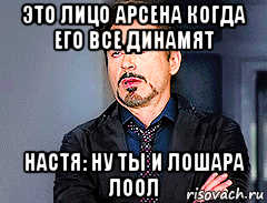 это лицо арсена когда его все динамят настя: ну ты и лошара лоол, Мем мое лицо когда