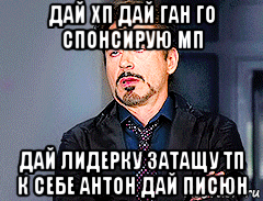 дай хп дай ган го спонсирую мп дай лидерку затащу тп к себе антон дай писюн, Мем мое лицо когда