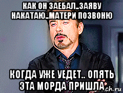 как он заебал..заяву накатаю..матери позвоню когда уже уедет.. опять эта морда пришла, Мем мое лицо когда