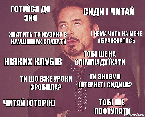 Готуйся до ЗНО Сиди і читай Ніяких клубів Читай історію Ти знову в інтернеті сидиш? Тобі ше на олімпіаду їхати Ти шо вже уроки зробила? Тобі ше поступати Хватить ту музику в наушніках слухати І нема чого на мене ображжатись, Комикс мое лицо