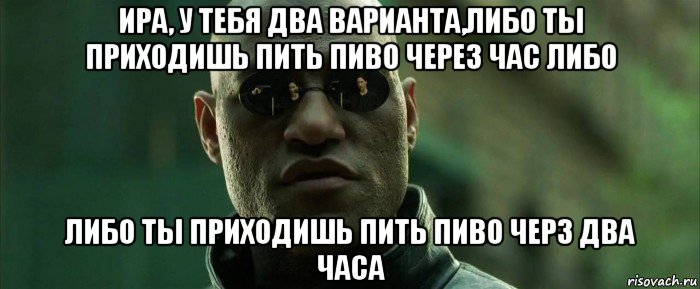 ира, у тебя два варианта,либо ты приходишь пить пиво через час либо либо ты приходишь пить пиво черз два часа