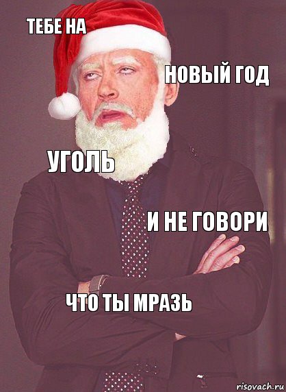 тебе на новый год уголь и не говори что ты мразь