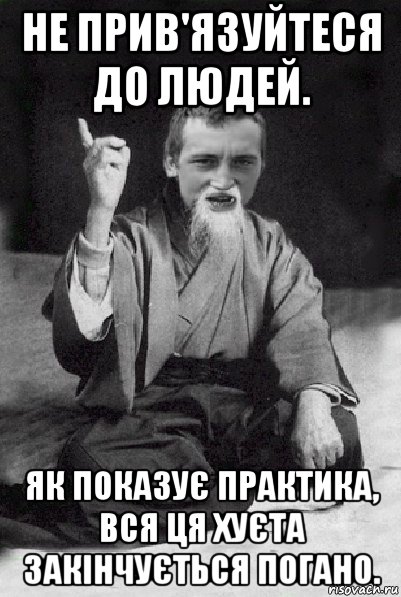 не прив'язуйтеся до людей. як показує практика, вся ця хуєта закінчується погано., Мем Мудрий паца