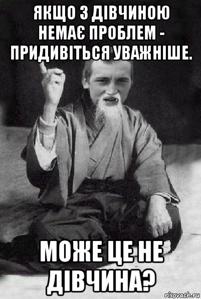 якщо з дівчиною немає проблем - придивіться уважніше. може це не дівчина?, Мем Мудрий паца