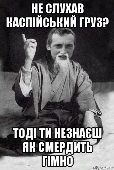 не слухав каспійський груз? тоді ти незнаєш як смердить гімно, Мем Мудрий паца