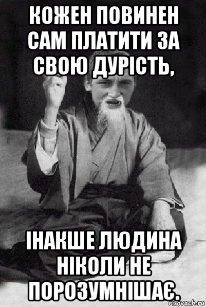 кожен повинен сам платити за свою дурість, інакше людина ніколи не порозумнішає., Мем Мудрий паца