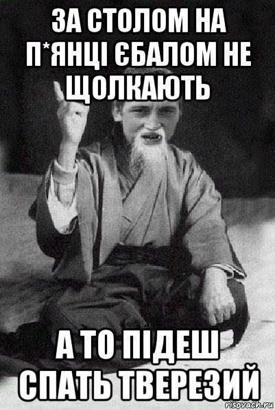 за столом на п*янці єбалом не щолкають а то підеш спать тверезий, Мем Мудрий паца