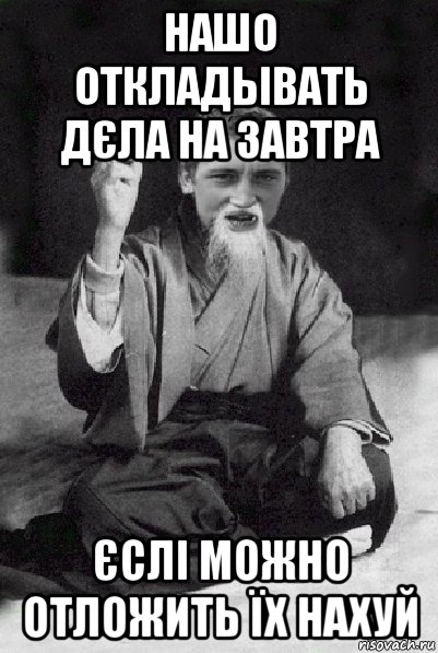 нашо откладывать дєла на завтра єслі можно отложить їх нахуй, Мем Мудрий паца