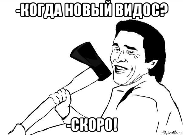 -когда новый видос? -скоро!, Мем  мужик с топором