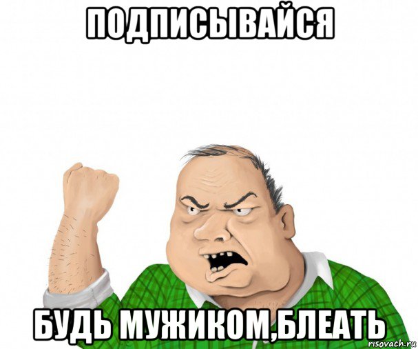 подписывайся будь мужиком,блеать, Мем мужик