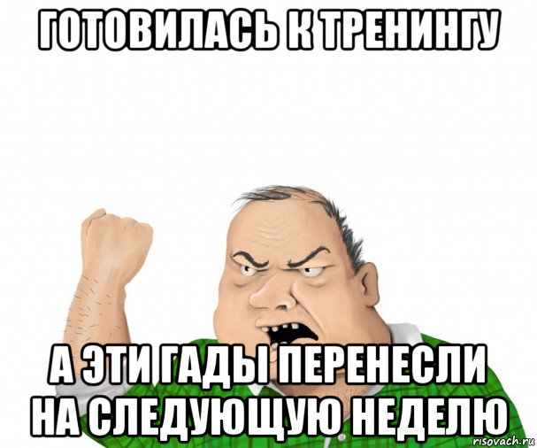 готовилась к тренингу а эти гады перенесли на следующую неделю, Мем мужик