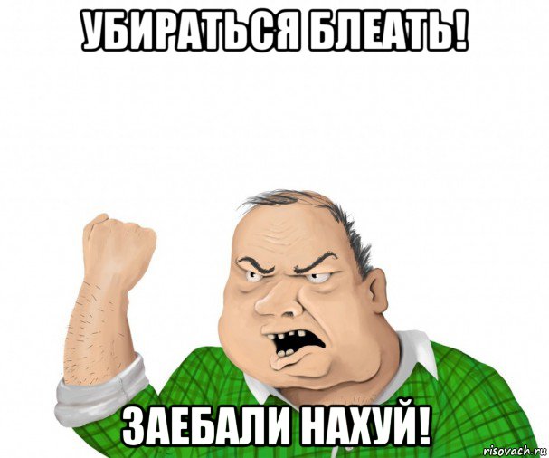 убираться блеать! заебали нахуй!