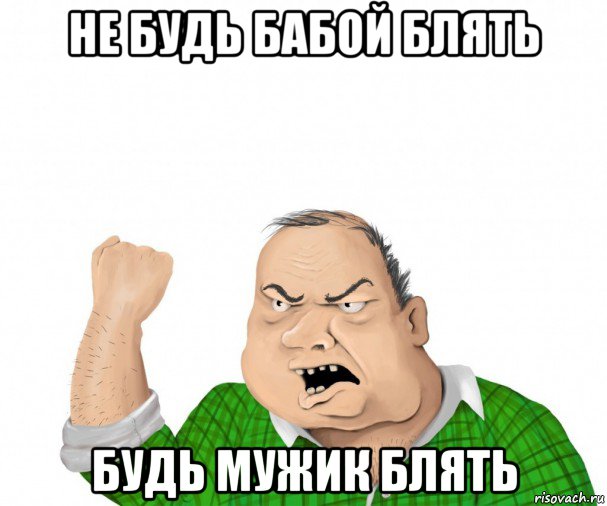 не будь бабой блять будь мужик блять