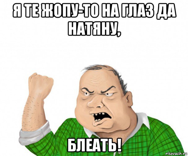 я те жопу-то на глаз да натяну, блеать!