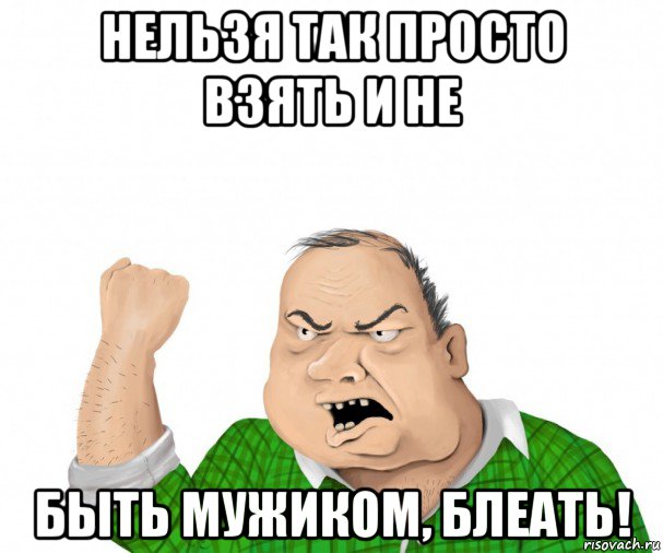 нельзя так просто взять и не быть мужиком, блеать!, Мем мужик