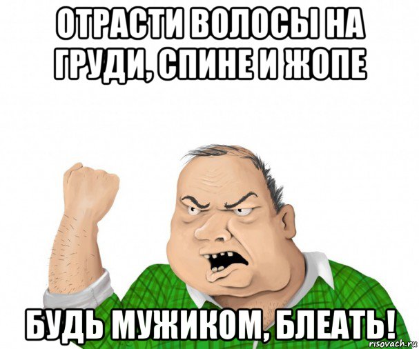 отрасти волосы на груди, спине и жопе будь мужиком, блеать!