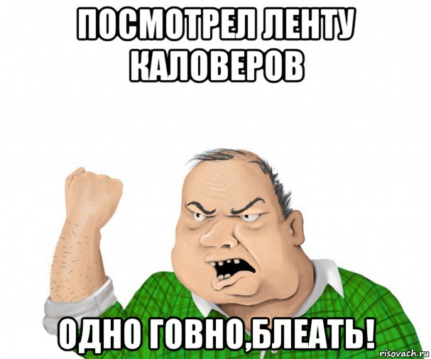 посмотрел ленту каловеров одно говно,блеать!, Мем мужик