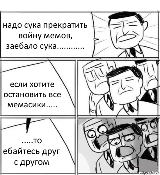 надо сука прекратить войну мемов, заебало сука............ если хотите остановить все мемасики..... .....то ебайтесь друг с другом