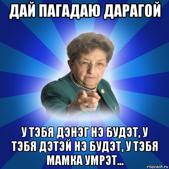 дай пагадаю дарагой у тэбя дэнэг нэ будэт, у тэбя дэтэй нэ будэт, у тэбя мамка умрэт..., Мем Наталья Ивановна