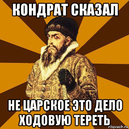 кондрат сказал не царское это дело ходовую тереть, Мем Не царское это дело