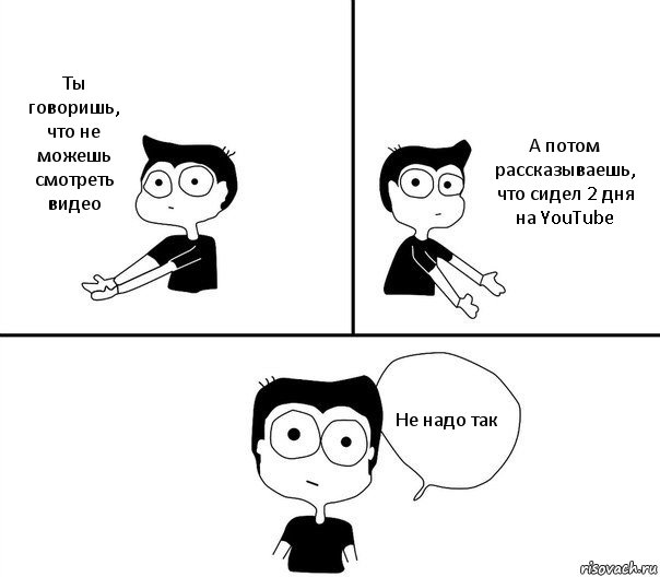 Ты говоришь, что не можешь смотреть видео А потом рассказываешь, что сидел 2 дня на YouTube Не надо так, Комикс Не надо так (парень)