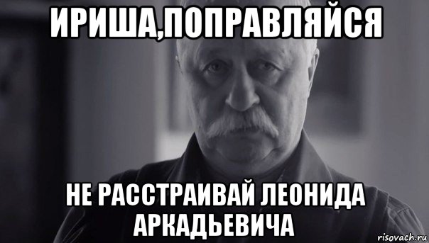 ириша,поправляйся не расстраивай леонида аркадьевича, Мем Не огорчай Леонида Аркадьевича