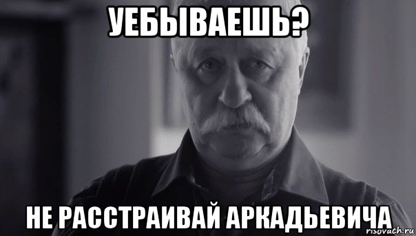 уебываешь? не расстраивай аркадьевича, Мем Не огорчай Леонида Аркадьевича